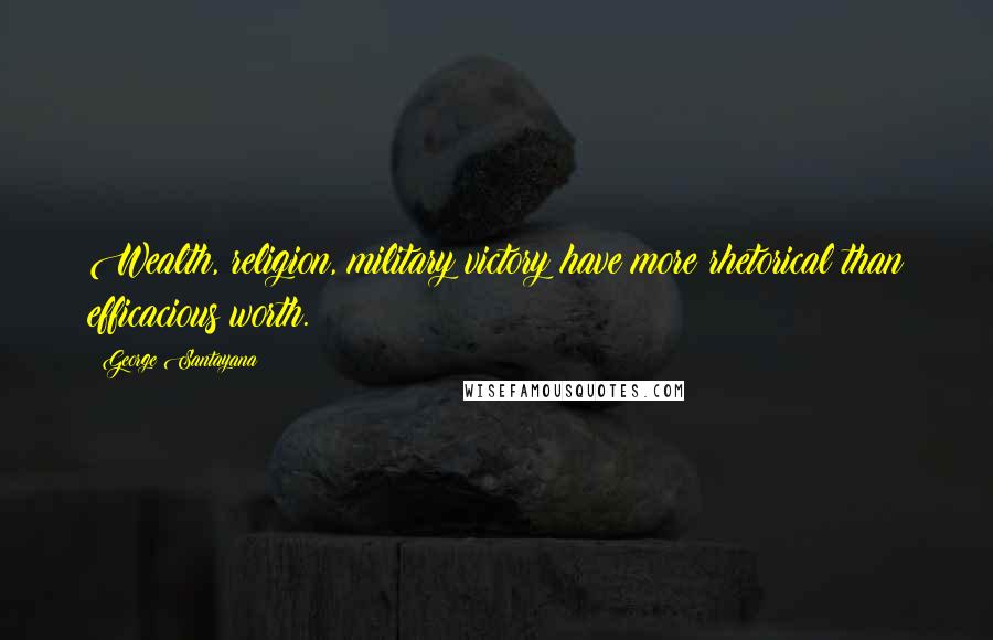 George Santayana Quotes: Wealth, religion, military victory have more rhetorical than efficacious worth.