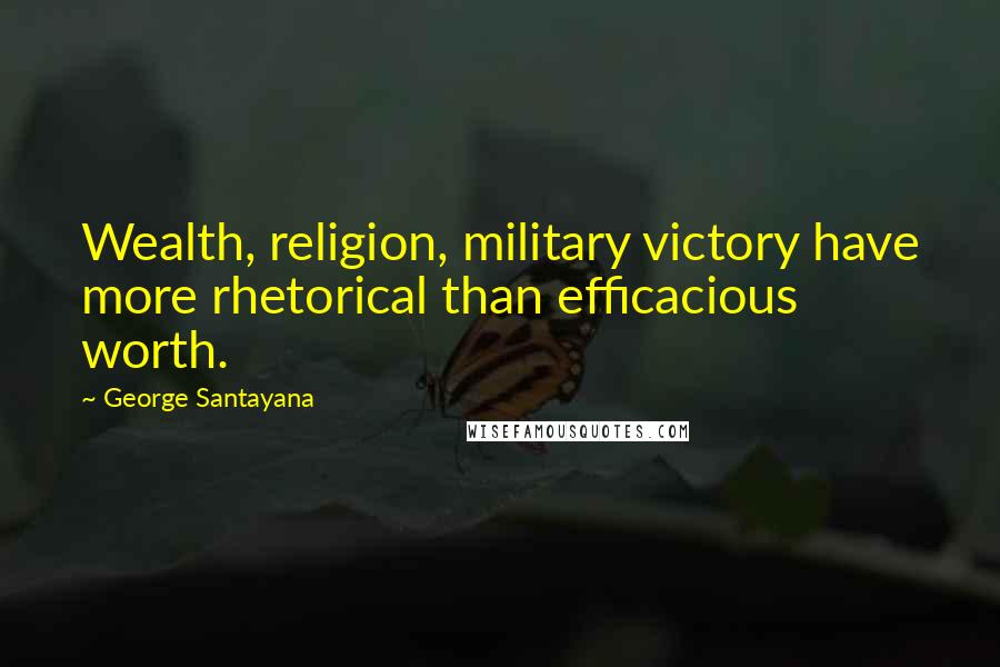 George Santayana Quotes: Wealth, religion, military victory have more rhetorical than efficacious worth.