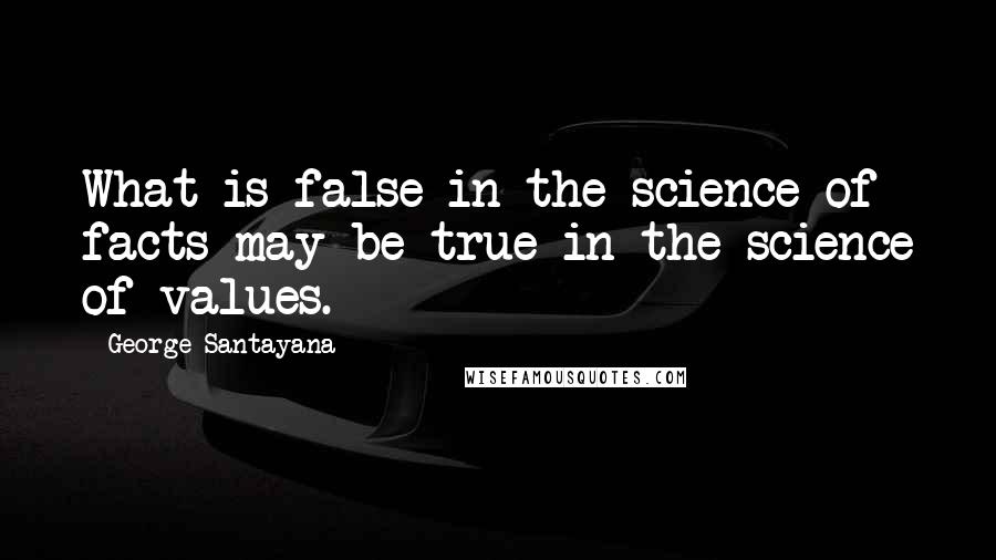 George Santayana Quotes: What is false in the science of facts may be true in the science of values.