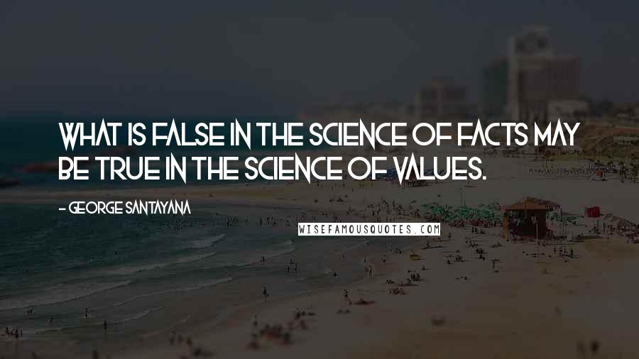 George Santayana Quotes: What is false in the science of facts may be true in the science of values.