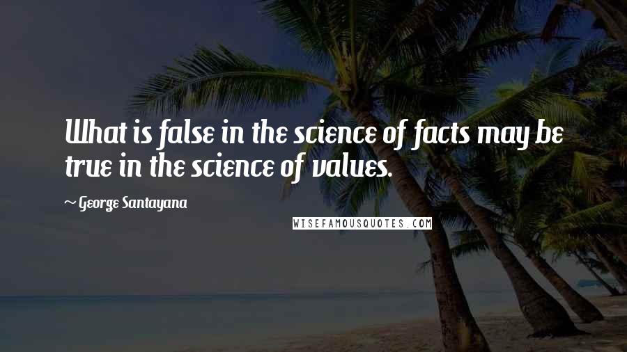 George Santayana Quotes: What is false in the science of facts may be true in the science of values.