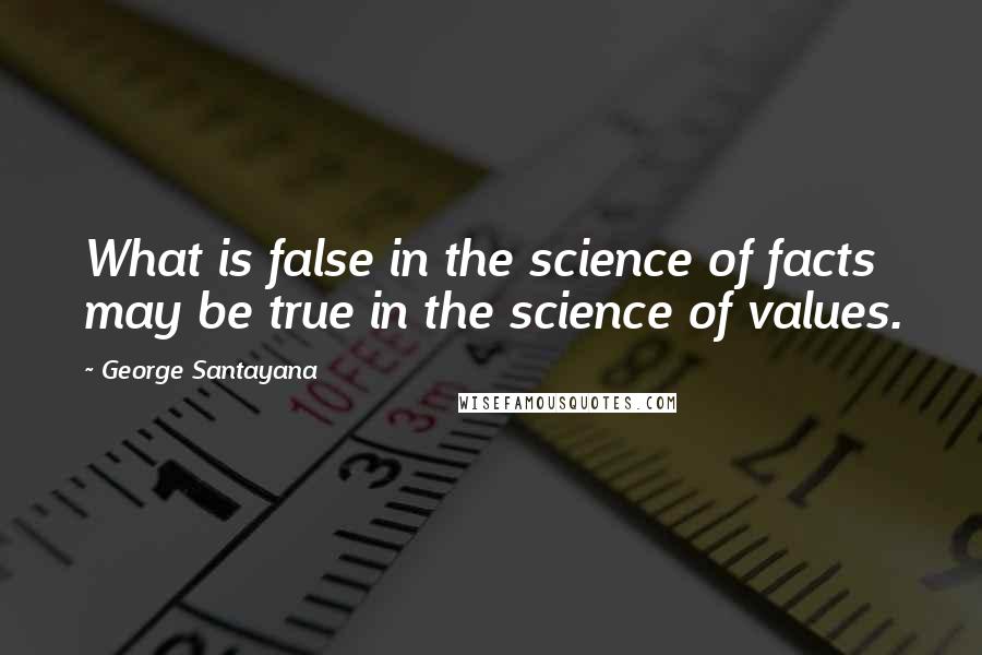 George Santayana Quotes: What is false in the science of facts may be true in the science of values.