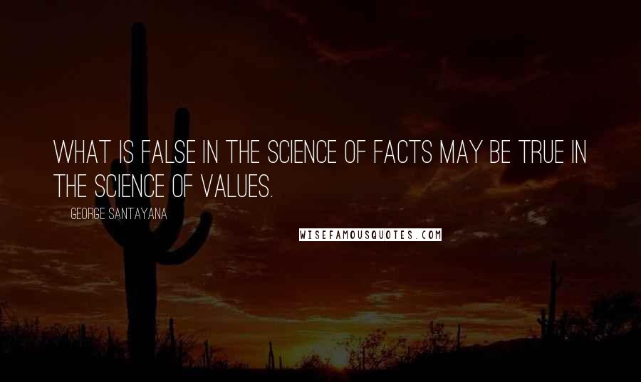 George Santayana Quotes: What is false in the science of facts may be true in the science of values.