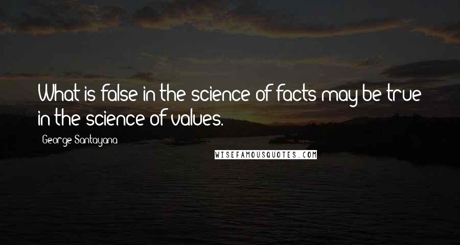 George Santayana Quotes: What is false in the science of facts may be true in the science of values.