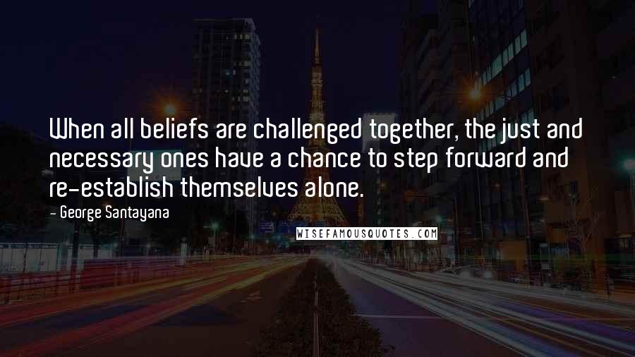 George Santayana Quotes: When all beliefs are challenged together, the just and necessary ones have a chance to step forward and re-establish themselves alone.