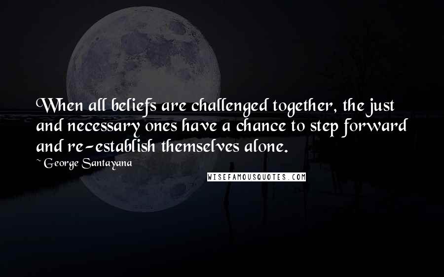 George Santayana Quotes: When all beliefs are challenged together, the just and necessary ones have a chance to step forward and re-establish themselves alone.