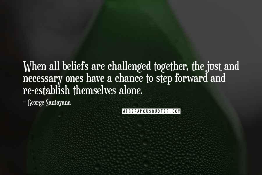 George Santayana Quotes: When all beliefs are challenged together, the just and necessary ones have a chance to step forward and re-establish themselves alone.