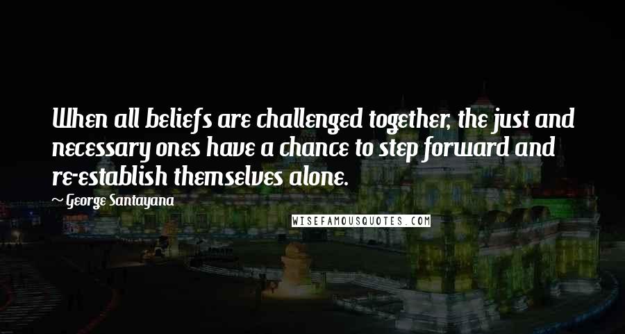 George Santayana Quotes: When all beliefs are challenged together, the just and necessary ones have a chance to step forward and re-establish themselves alone.