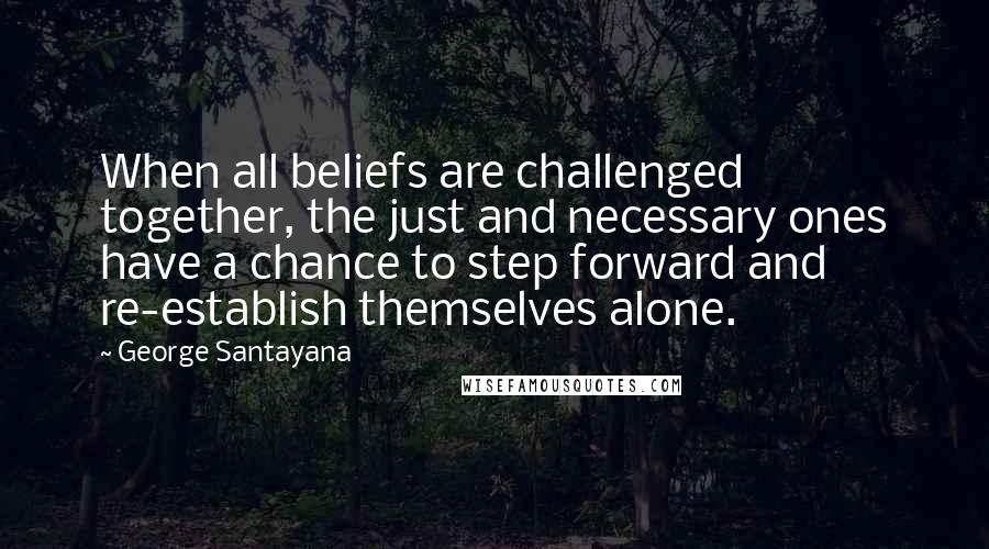 George Santayana Quotes: When all beliefs are challenged together, the just and necessary ones have a chance to step forward and re-establish themselves alone.