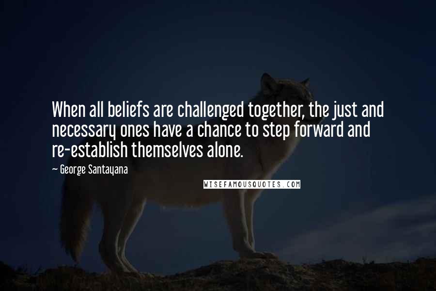 George Santayana Quotes: When all beliefs are challenged together, the just and necessary ones have a chance to step forward and re-establish themselves alone.