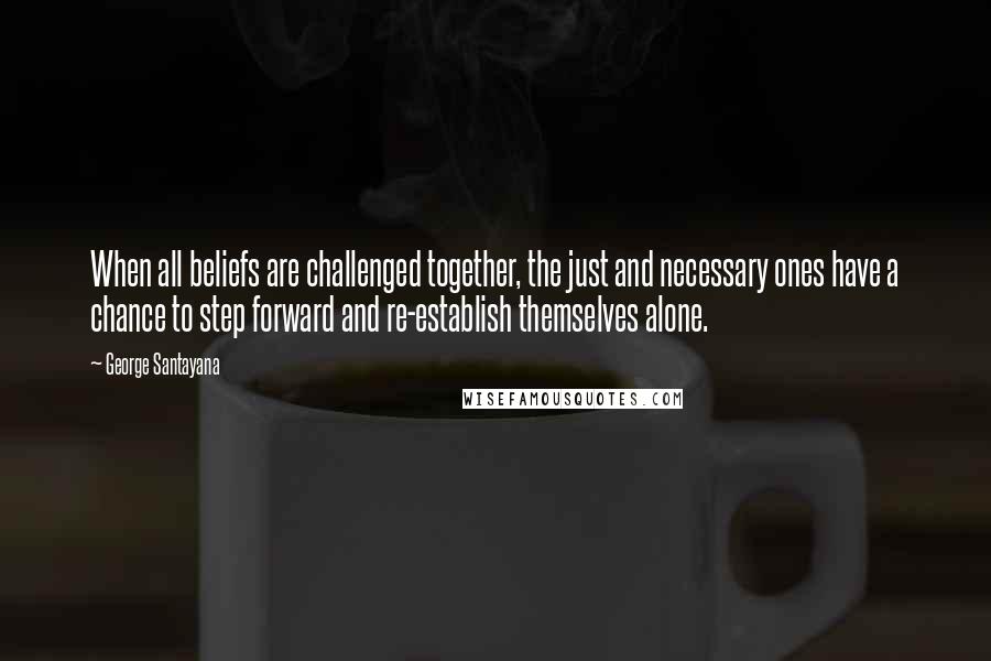 George Santayana Quotes: When all beliefs are challenged together, the just and necessary ones have a chance to step forward and re-establish themselves alone.