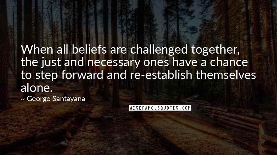 George Santayana Quotes: When all beliefs are challenged together, the just and necessary ones have a chance to step forward and re-establish themselves alone.