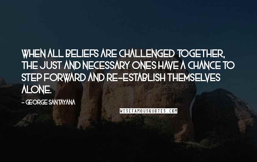 George Santayana Quotes: When all beliefs are challenged together, the just and necessary ones have a chance to step forward and re-establish themselves alone.