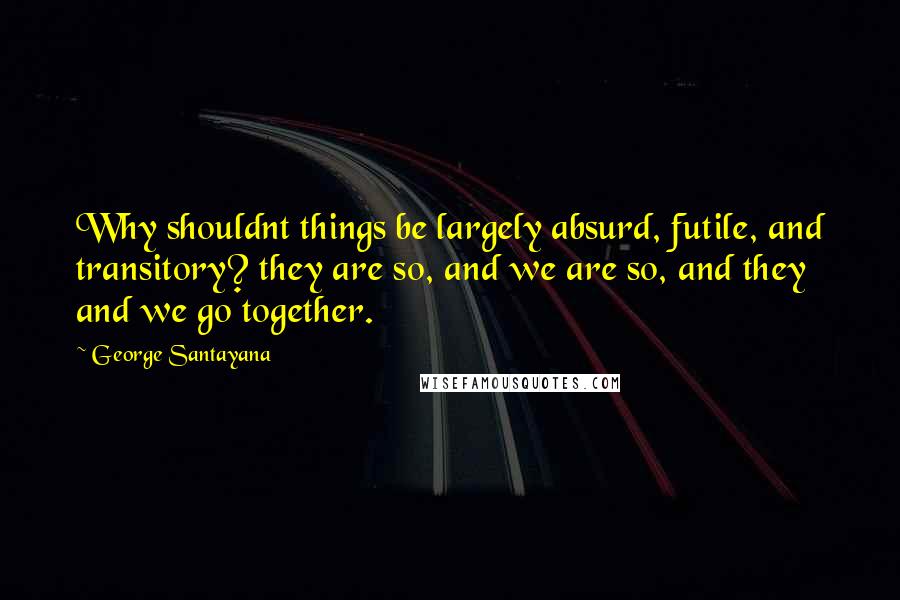 George Santayana Quotes: Why shouldnt things be largely absurd, futile, and transitory? they are so, and we are so, and they and we go together.