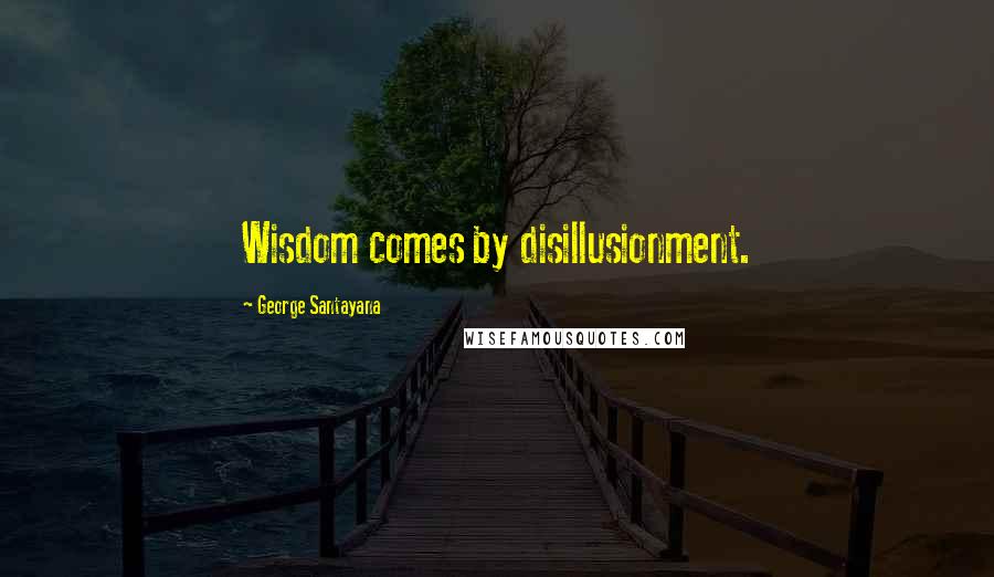 George Santayana Quotes: Wisdom comes by disillusionment.