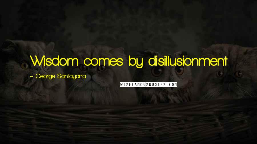 George Santayana Quotes: Wisdom comes by disillusionment.