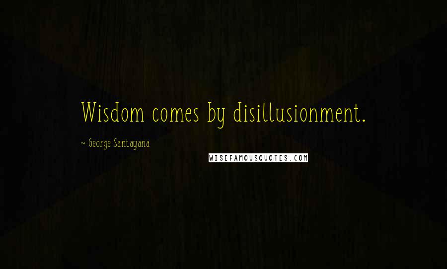 George Santayana Quotes: Wisdom comes by disillusionment.