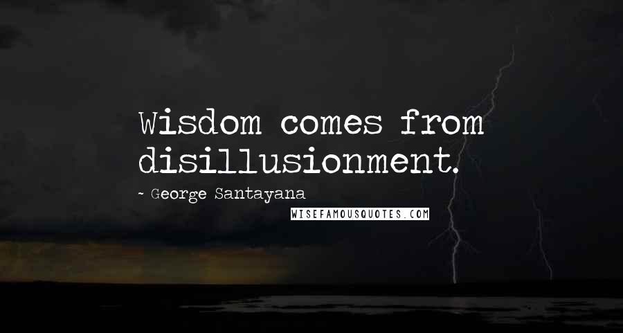 George Santayana Quotes: Wisdom comes from disillusionment.