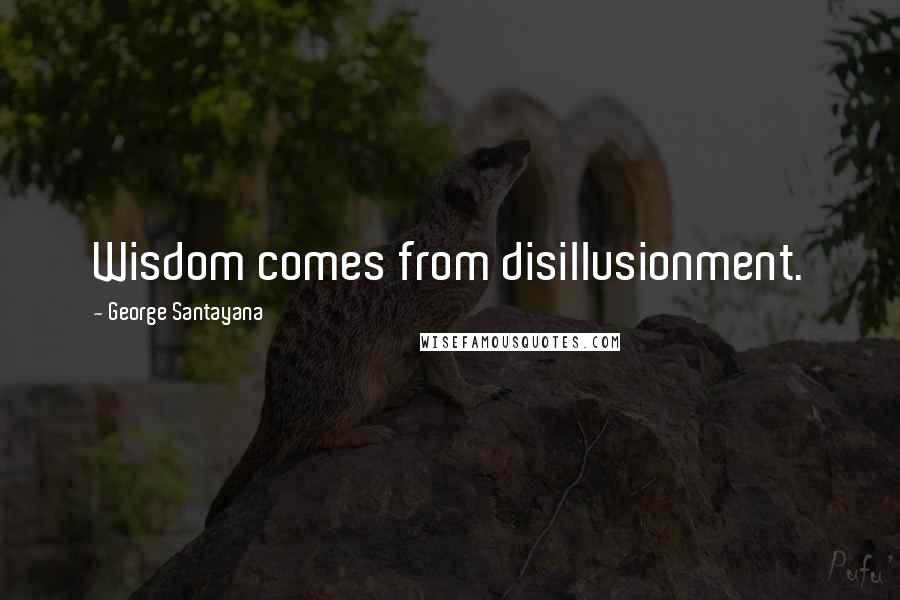 George Santayana Quotes: Wisdom comes from disillusionment.