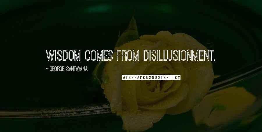 George Santayana Quotes: Wisdom comes from disillusionment.