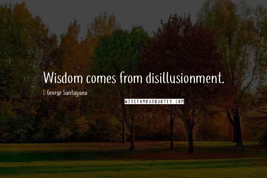 George Santayana Quotes: Wisdom comes from disillusionment.