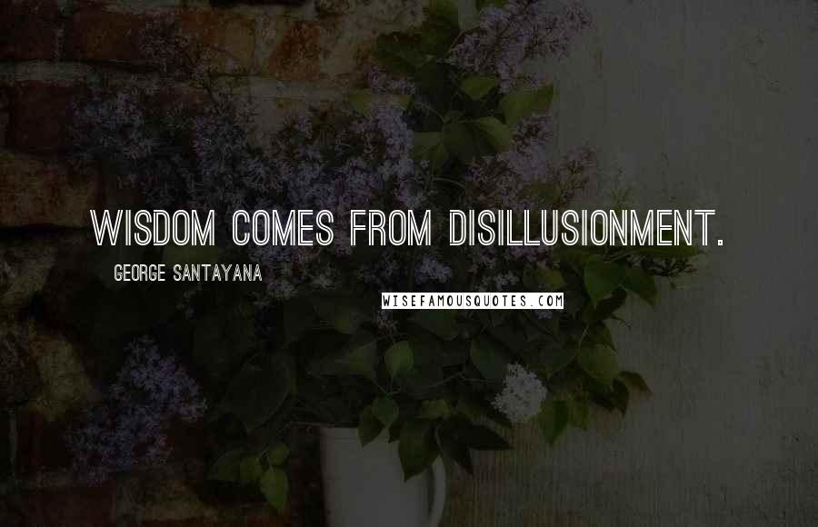 George Santayana Quotes: Wisdom comes from disillusionment.