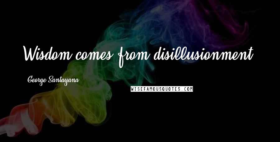 George Santayana Quotes: Wisdom comes from disillusionment.