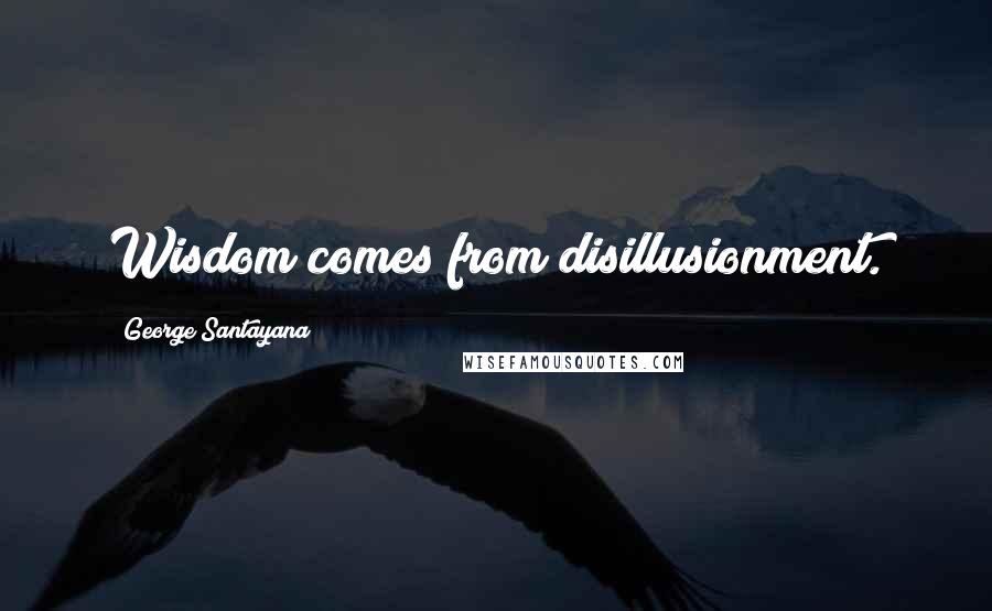 George Santayana Quotes: Wisdom comes from disillusionment.