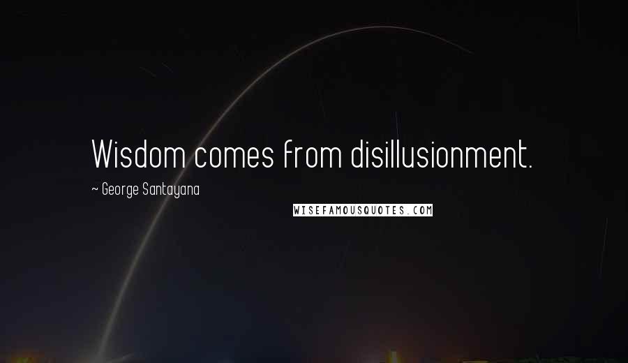 George Santayana Quotes: Wisdom comes from disillusionment.