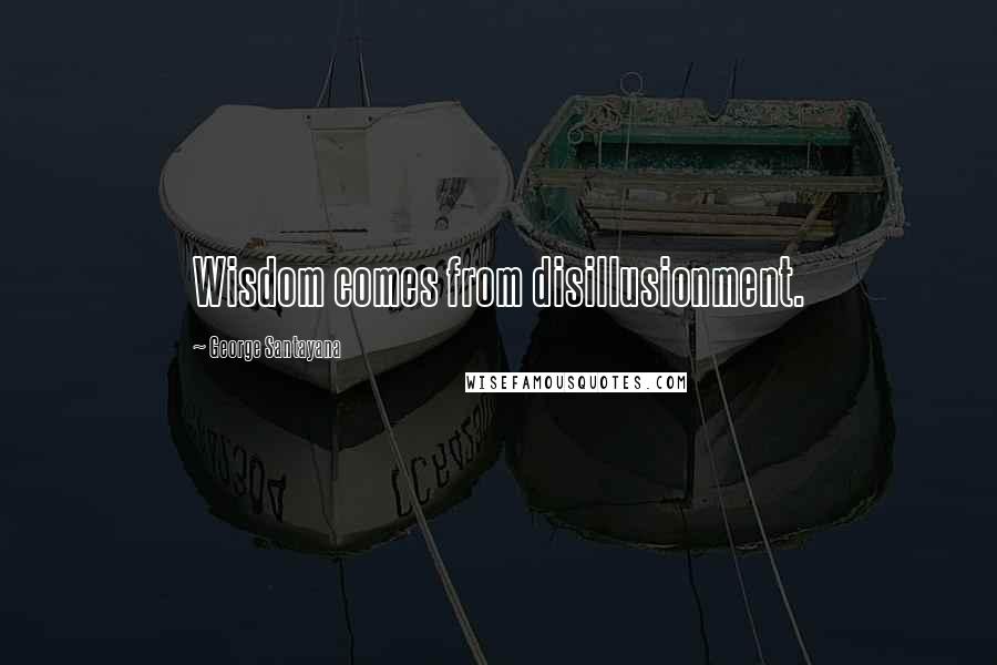 George Santayana Quotes: Wisdom comes from disillusionment.