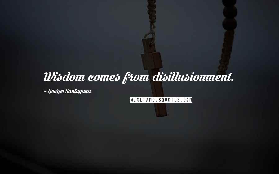 George Santayana Quotes: Wisdom comes from disillusionment.