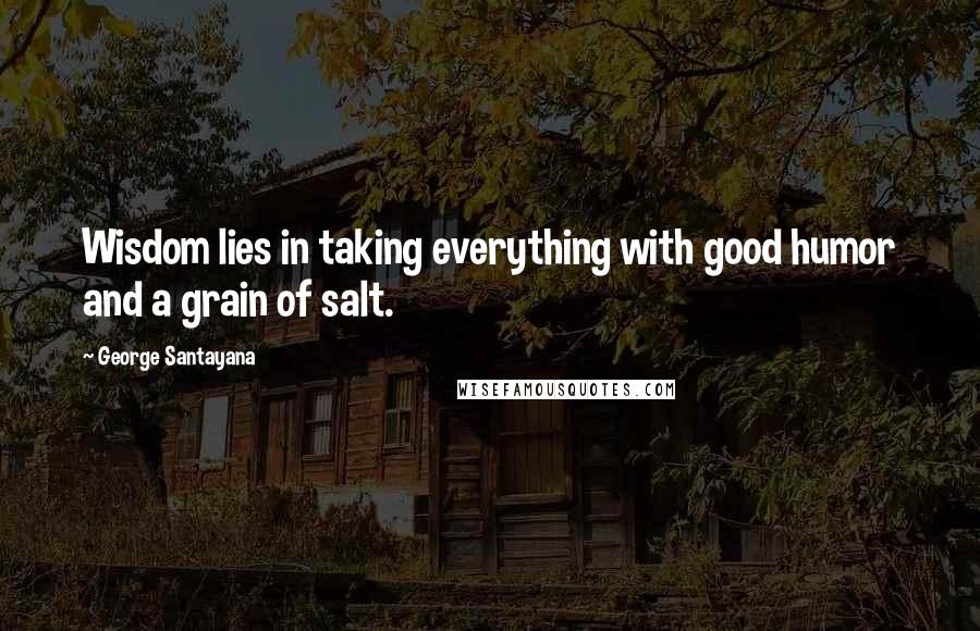 George Santayana Quotes: Wisdom lies in taking everything with good humor and a grain of salt.