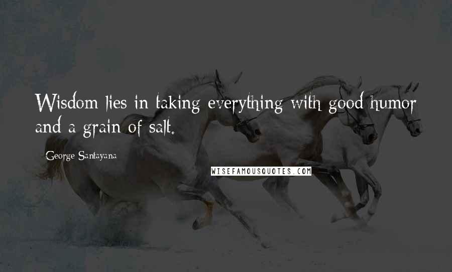 George Santayana Quotes: Wisdom lies in taking everything with good humor and a grain of salt.