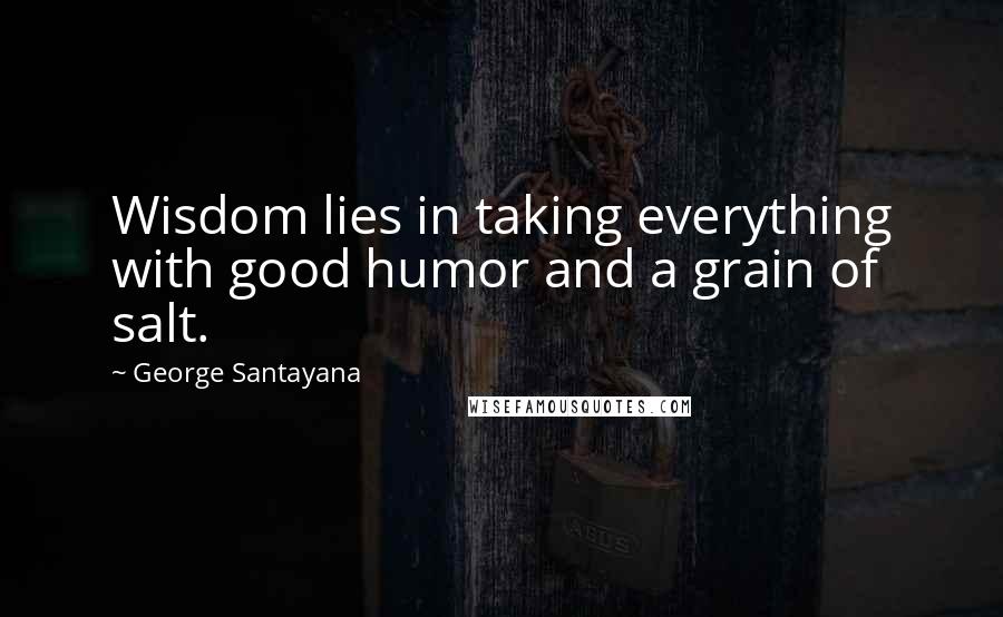 George Santayana Quotes: Wisdom lies in taking everything with good humor and a grain of salt.