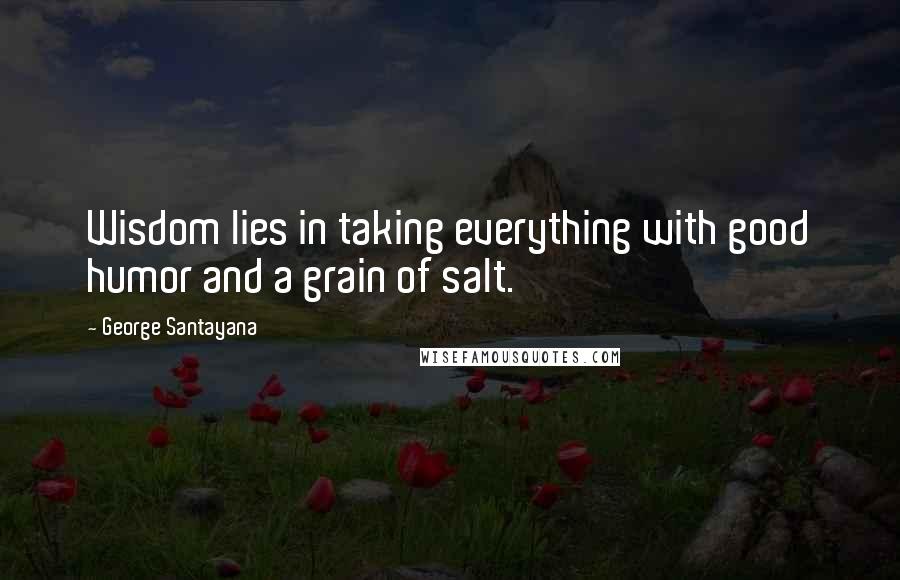 George Santayana Quotes: Wisdom lies in taking everything with good humor and a grain of salt.