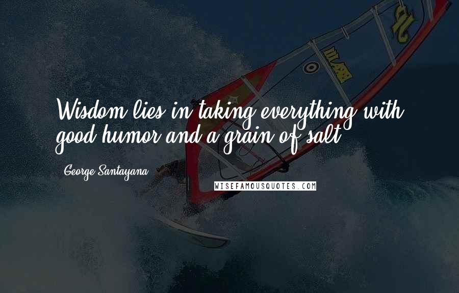 George Santayana Quotes: Wisdom lies in taking everything with good humor and a grain of salt.