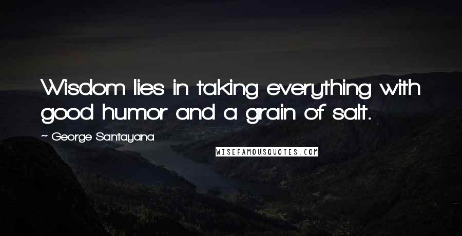 George Santayana Quotes: Wisdom lies in taking everything with good humor and a grain of salt.