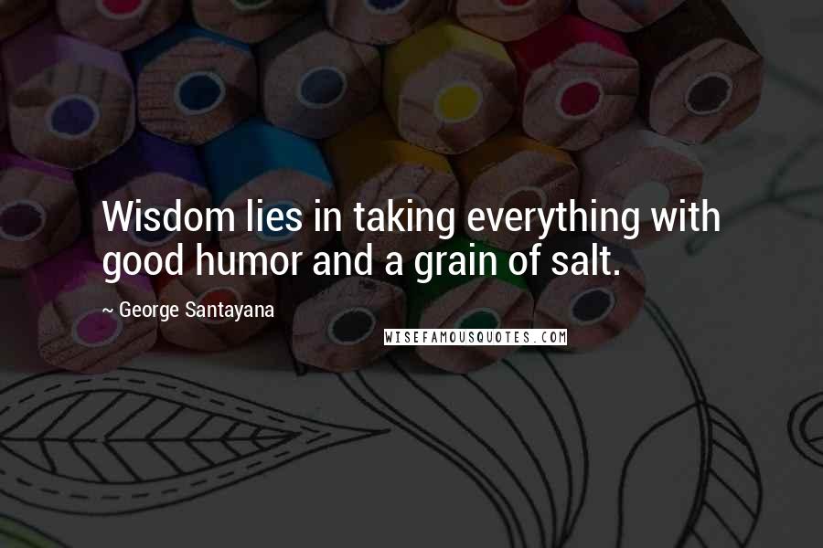 George Santayana Quotes: Wisdom lies in taking everything with good humor and a grain of salt.