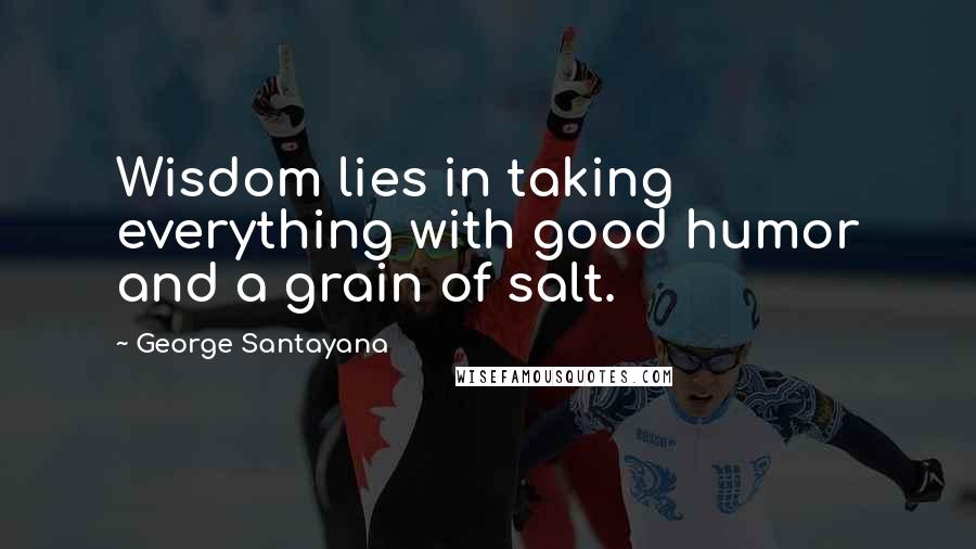 George Santayana Quotes: Wisdom lies in taking everything with good humor and a grain of salt.