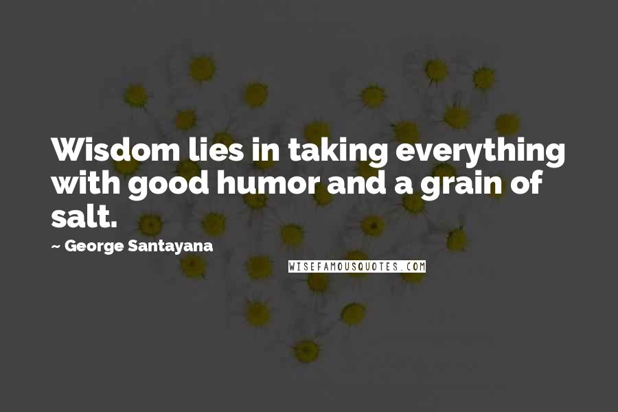 George Santayana Quotes: Wisdom lies in taking everything with good humor and a grain of salt.