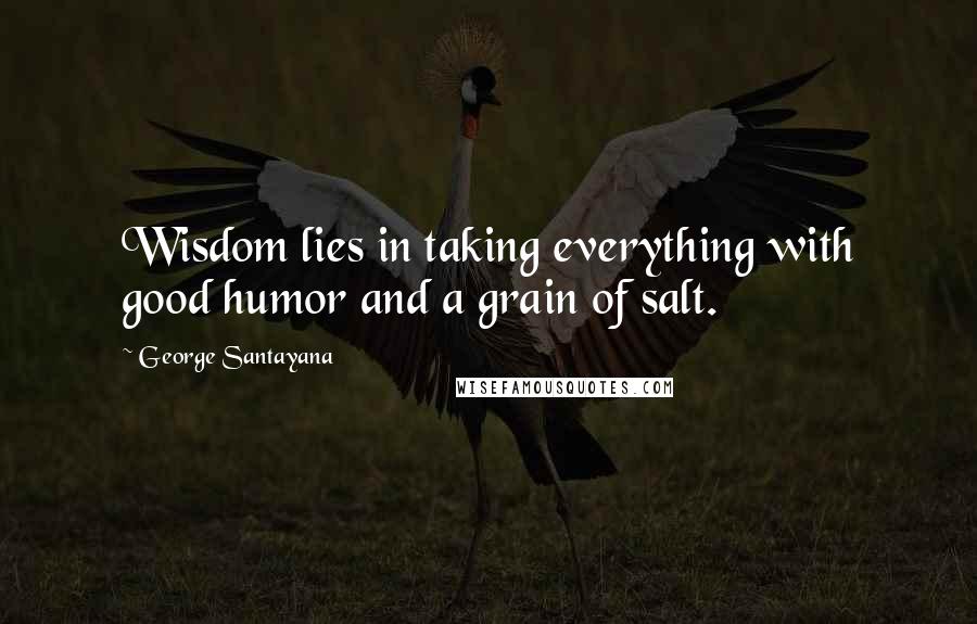 George Santayana Quotes: Wisdom lies in taking everything with good humor and a grain of salt.