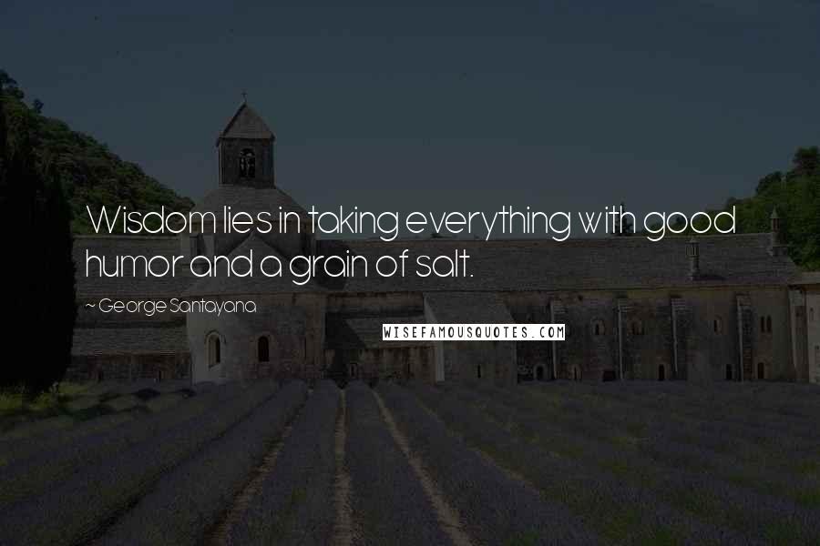 George Santayana Quotes: Wisdom lies in taking everything with good humor and a grain of salt.