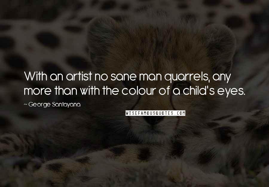 George Santayana Quotes: With an artist no sane man quarrels, any more than with the colour of a child's eyes.