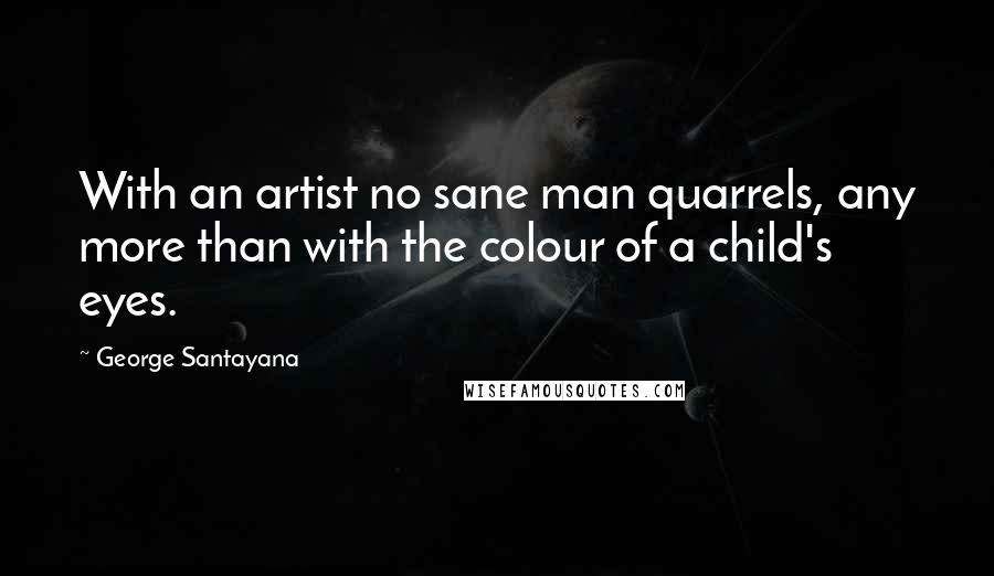 George Santayana Quotes: With an artist no sane man quarrels, any more than with the colour of a child's eyes.