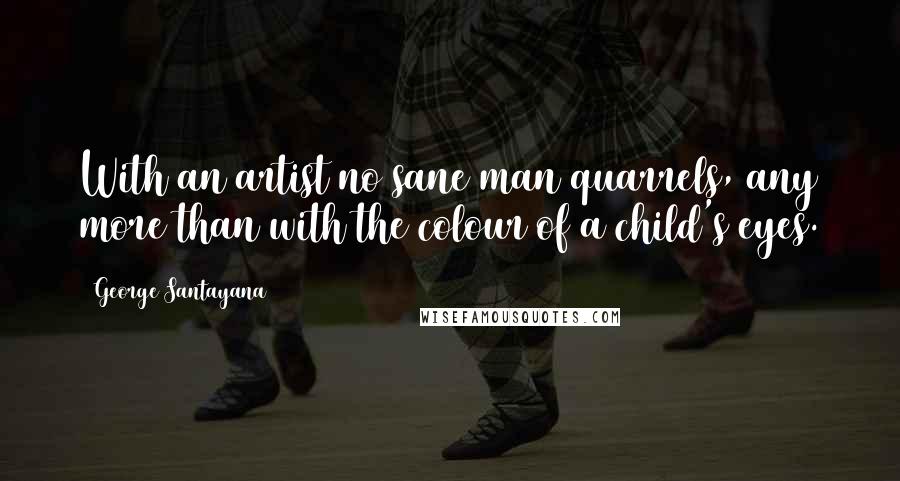 George Santayana Quotes: With an artist no sane man quarrels, any more than with the colour of a child's eyes.