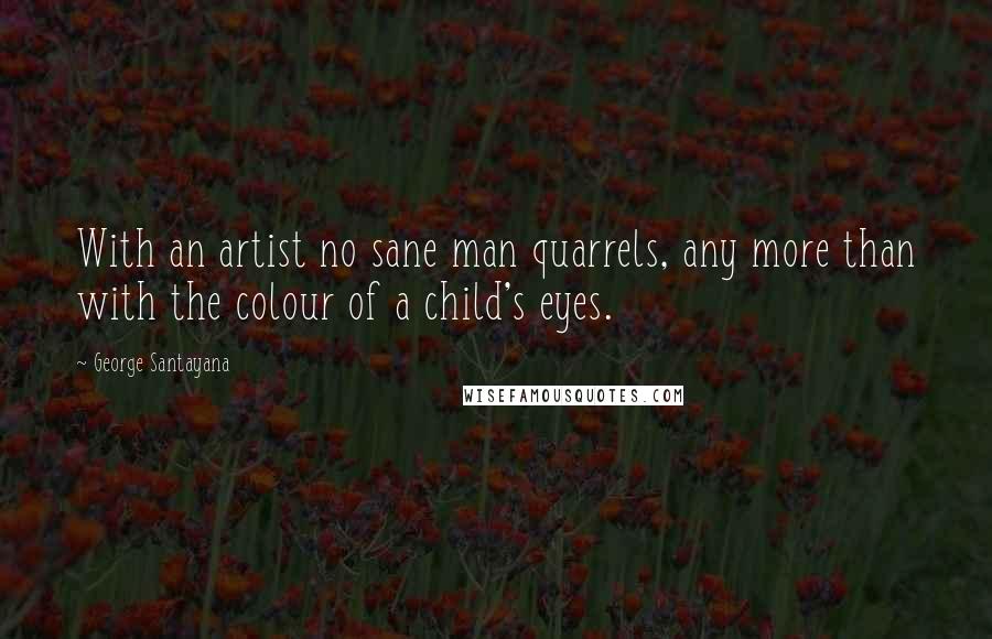 George Santayana Quotes: With an artist no sane man quarrels, any more than with the colour of a child's eyes.