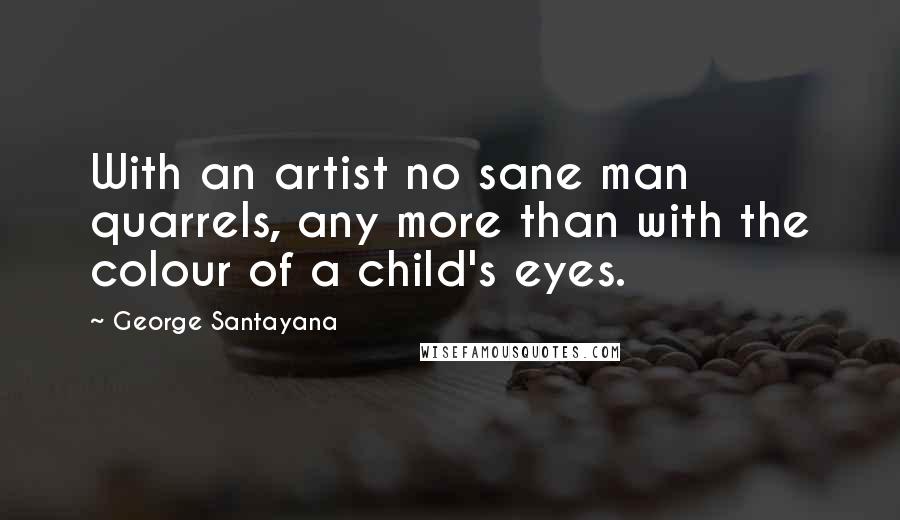 George Santayana Quotes: With an artist no sane man quarrels, any more than with the colour of a child's eyes.