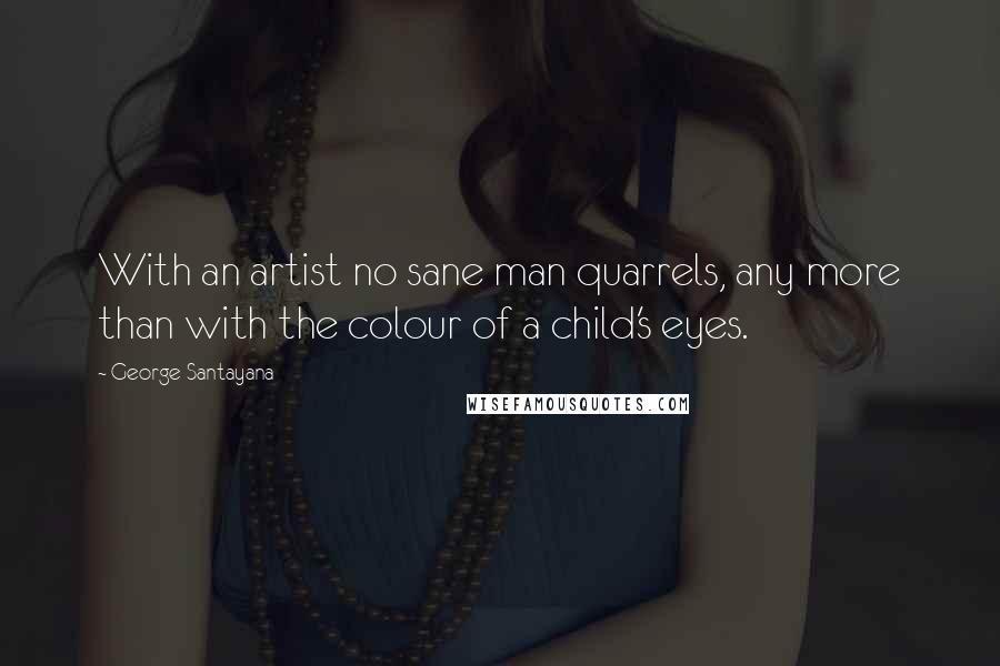 George Santayana Quotes: With an artist no sane man quarrels, any more than with the colour of a child's eyes.