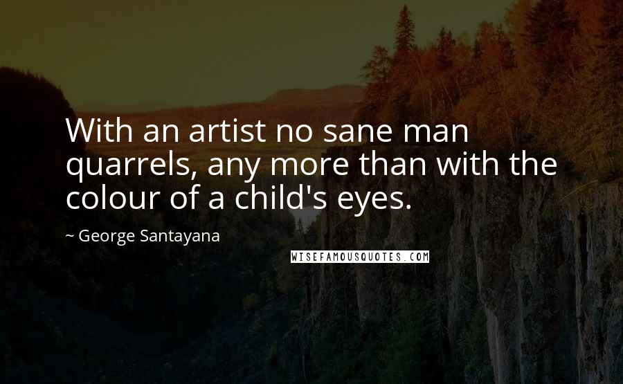 George Santayana Quotes: With an artist no sane man quarrels, any more than with the colour of a child's eyes.