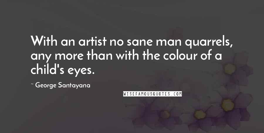 George Santayana Quotes: With an artist no sane man quarrels, any more than with the colour of a child's eyes.